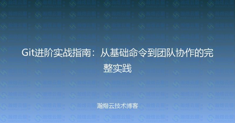 Git进阶实战指南：从基础命令到团队协作的完整实践-瀚煜云服