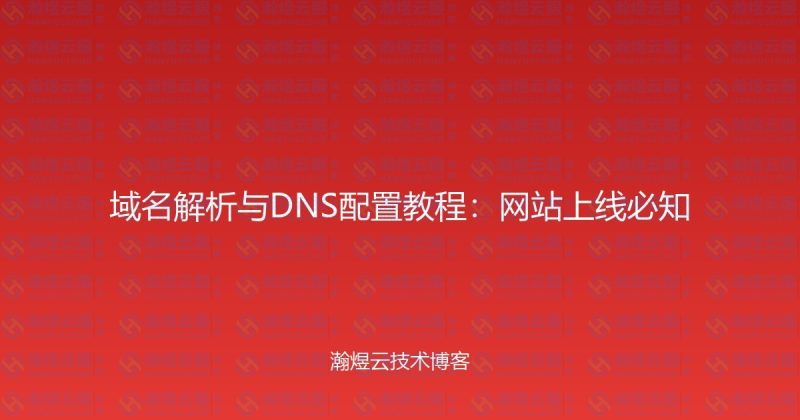 域名解析与DNS配置教程：网站上线必知-瀚煜云服