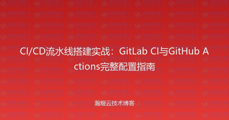 CI/CD流水线搭建实战：GitLab CI与GitHub Actions完整配置指南-瀚煜云服