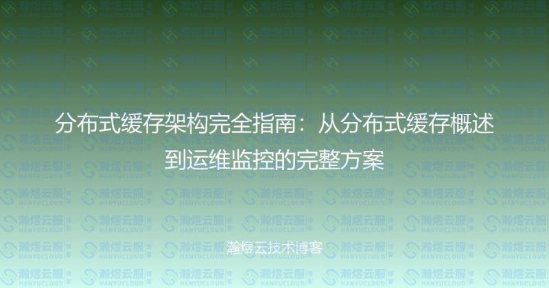分布式缓存架构完全指南：从分布式缓存概述到运维监控的完整方案-瀚煜云服