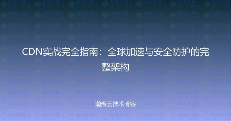 CDN实战完全指南:全球加速与安全防护的完整架构-瀚煜云服