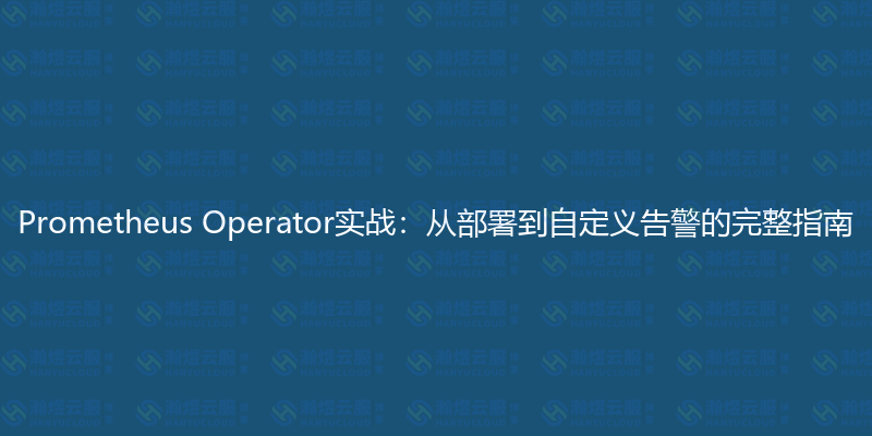 Prometheus Operator实战：从部署到自定义告警的完整指南-瀚煜云服
