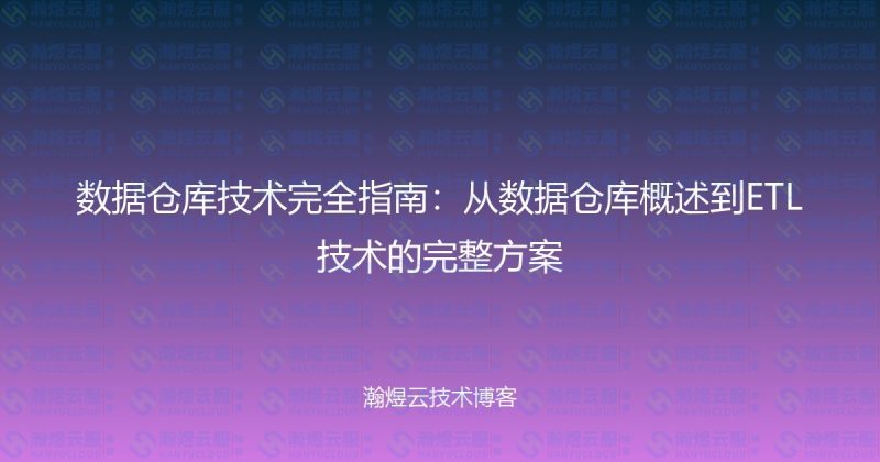 数据仓库技术完全指南:从数据仓库概述到ETL技术的完整方案-瀚煜云服