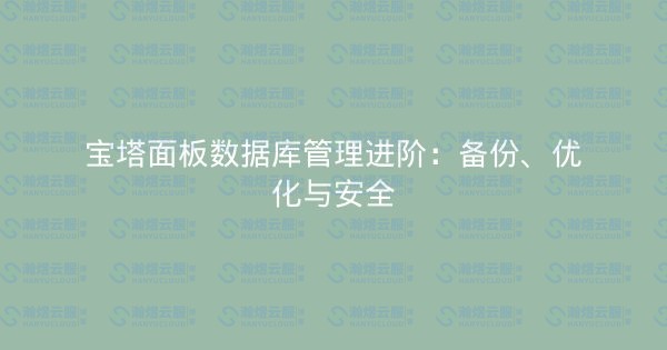 宝塔面板数据库管理进阶：备份、优化与安全-瀚煜云服