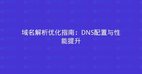 域名解析优化指南：DNS配置与性能提升-瀚煜云服