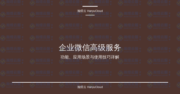 企业微信高级服务完全指南：功能、应用场景与使用技巧详解-瀚煜云服