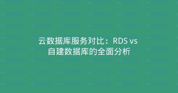 云数据库服务对比：RDS vs 自建数据库的全面分析-瀚煜云服