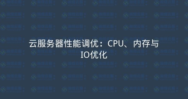 云服务器性能调优：CPU、内存与IO优化-瀚煜云服