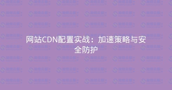 网站CDN配置实战：加速策略与安全防护-瀚煜云服