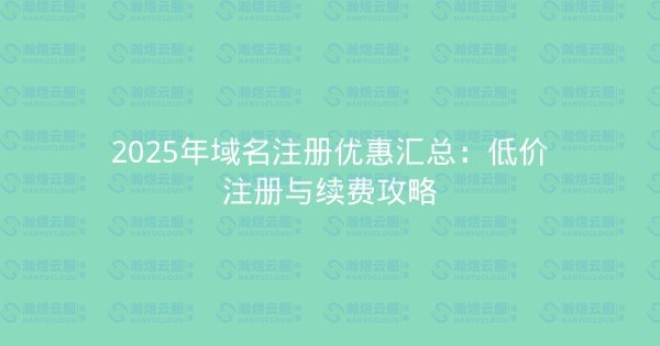 2025年域名注册优惠汇总:低价注册与续费攻略-瀚煜云服