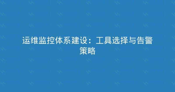 运维监控体系建设：工具选择与告警策略-瀚煜云服