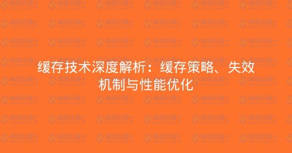 缓存技术深度解析：缓存策略、失效机制与性能优化-瀚煜云服