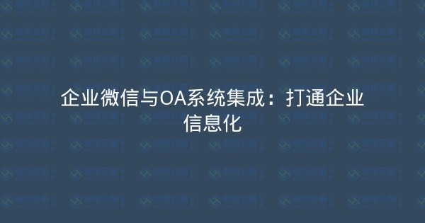 企业微信与OA系统集成：打通企业信息化-瀚煜云服