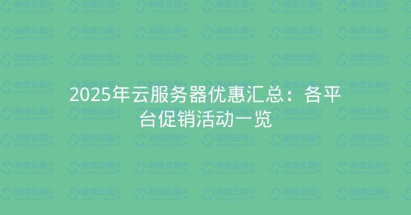 2025年云服务器优惠汇总:各平台促销活动一览-瀚煜云服