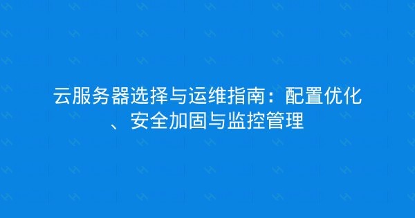 云服务器选择与运维指南：配置优化、安全加固与监控管理-瀚煜云服