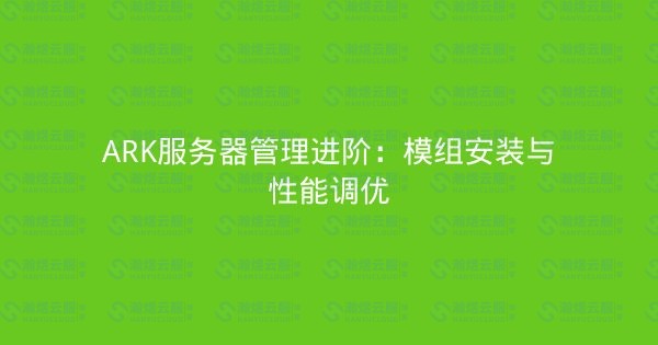 ARK服务器管理进阶:模组安装与性能调优-瀚煜云服