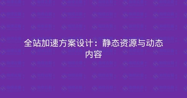 全站加速方案设计：静态资源与动态内容-瀚煜云服