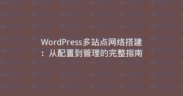 WordPress多站点网络搭建：从配置到管理的完整指南-瀚煜云服
