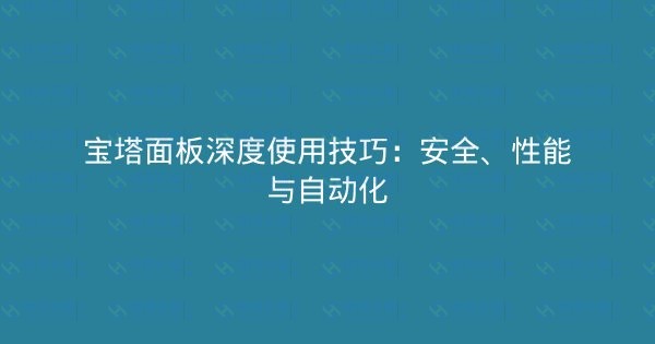 宝塔面板深度使用技巧：安全、性能与自动化-瀚煜云服