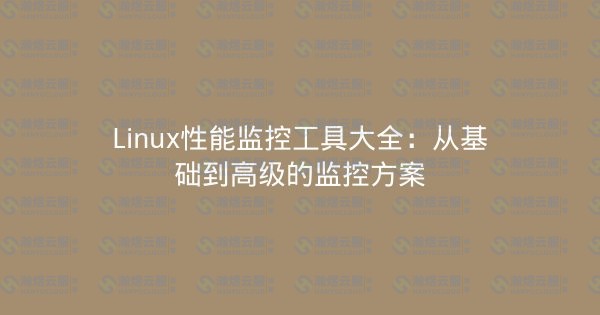 Linux性能监控工具大全：从基础到高级的监控方案-瀚煜云服