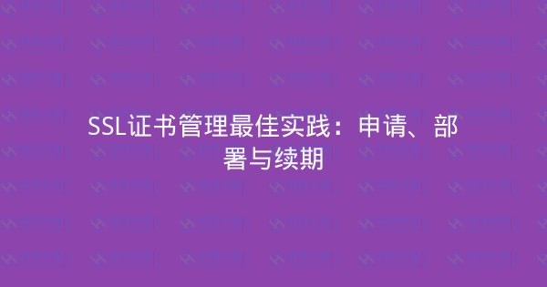 SSL证书管理最佳实践：申请、部署与续期-瀚煜云服