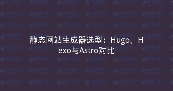 静态网站生成器选型：Hugo、Hexo与Astro对比-瀚煜云服