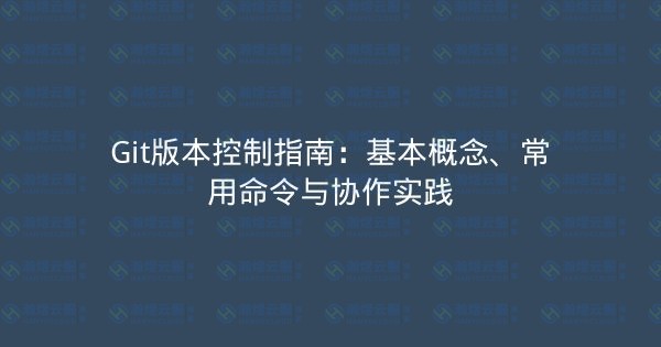 Git版本控制指南：基本概念、常用命令与协作实践-瀚煜云服