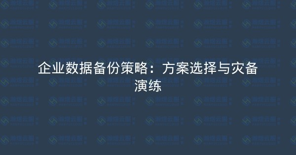 企业数据备份策略：方案选择与灾备演练-瀚煜云服
