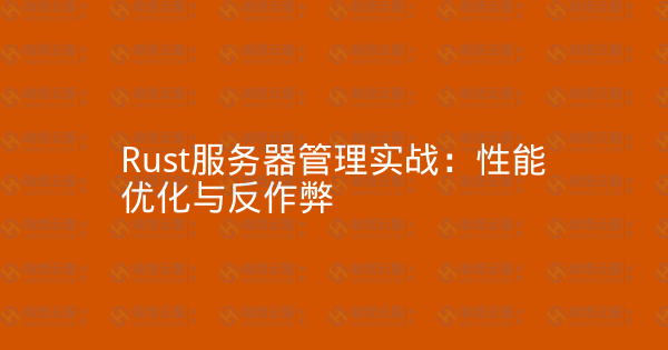 Rust服务器管理实战：性能优化与反作弊-瀚煜云服