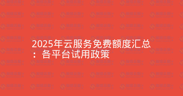 2025年云服务免费额度汇总：各平台试用政策-瀚煜云服
