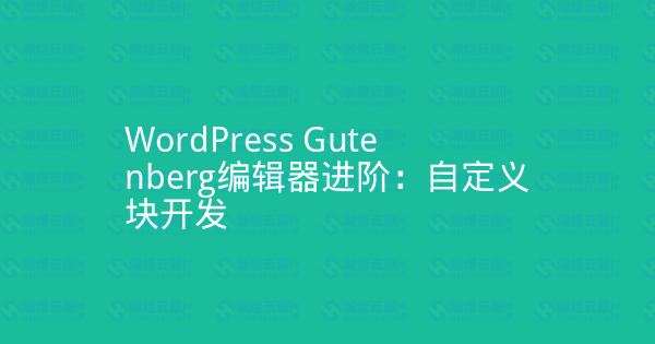 WordPress Gutenberg编辑器进阶：自定义块开发-瀚煜云服