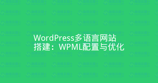 WordPress多语言网站搭建:WPML配置与优化-瀚煜云服