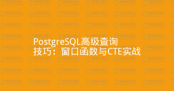 PostgreSQL高级查询技巧:窗口函数与CTE实战-瀚煜云服