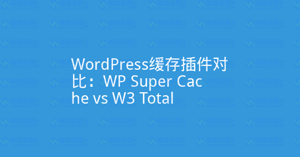 WordPress缓存插件对比:WP Super Cache vs W3 Total Cache-瀚煜云服
