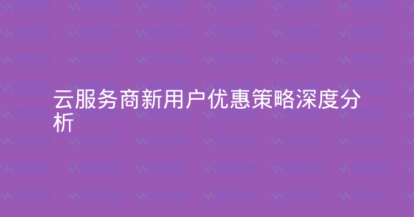 云服务商新用户优惠策略深度分析-瀚煜云服