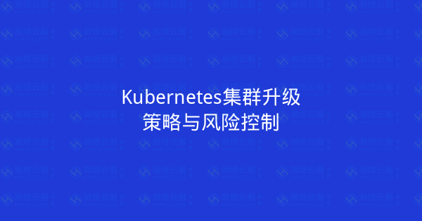 Kubernetes集群升级策略与风险控制-瀚煜云服