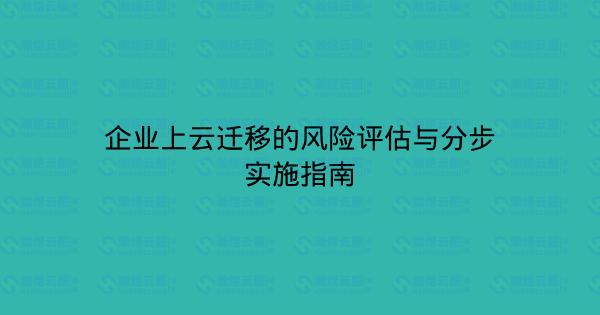 企业上云迁移的风险评估与分步实施指南-瀚煜云服