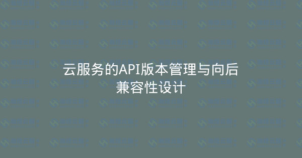 云服务的API版本管理与向后兼容性设计-瀚煜云服