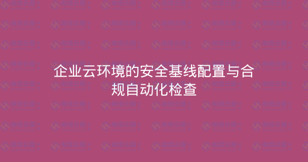 企业云环境的安全基线配置与合规自动化检查-瀚煜云服