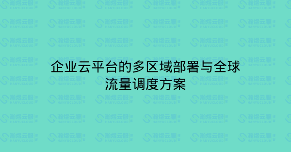 企业云平台的多区域部署与全球流量调度方案-瀚煜云服