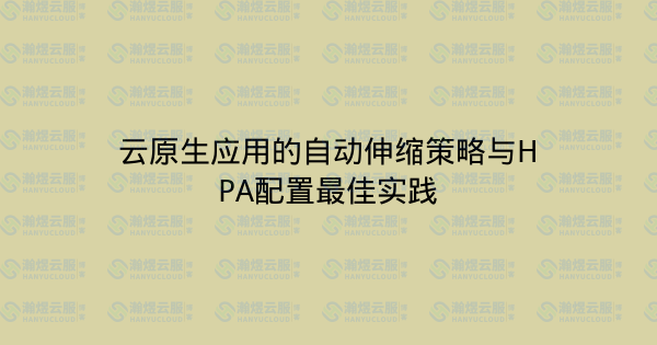 云原生应用的自动伸缩策略与HPA配置最佳实践-瀚煜云服