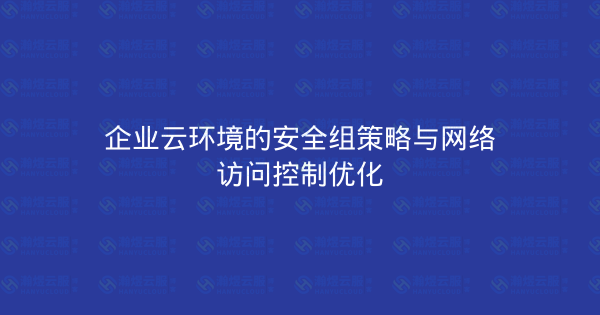 企业云环境的安全组策略与网络访问控制优化-瀚煜云服