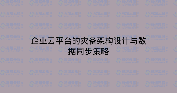 企业云平台的灾备架构设计与数据同步策略-瀚煜云服