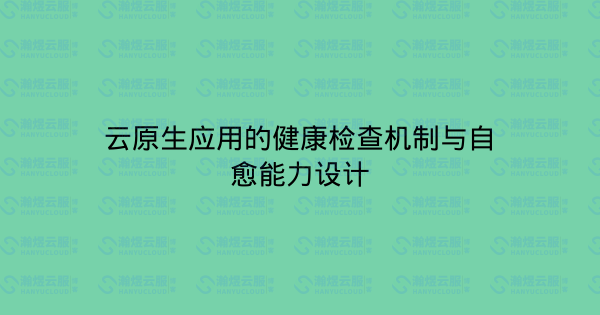云原生应用的健康检查机制与自愈能力设计-瀚煜云服