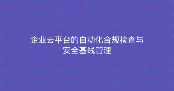 企业云平台的自动化合规检查与安全基线管理-瀚煜云服