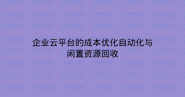 企业云平台的成本优化自动化与闲置资源回收-瀚煜云服