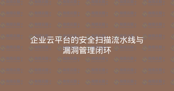 企业云平台的安全扫描流水线与漏洞管理闭环-瀚煜云服
