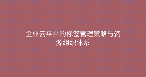 企业云平台的标签管理策略与资源组织体系-瀚煜云服