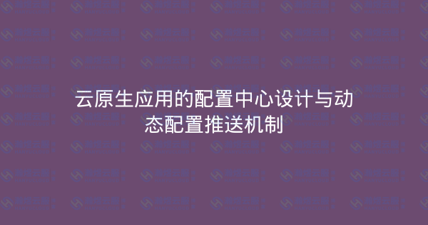 云原生应用的配置中心设计与动态配置推送机制-瀚煜云服