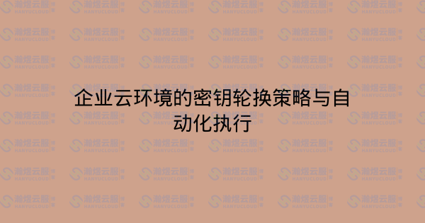 企业云环境的密钥轮换策略与自动化执行-瀚煜云服